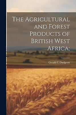 #ad The Agricultural and Forest Products of British West Africa; by Gerald C. Dudgeo $29.58
